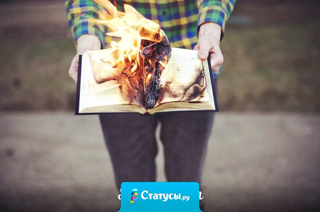 Отношения как книга. Нужны годы чтобы написать и секунды чтобы сжечь.