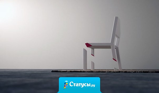 Стул не может сказать, что ему трудно, тяжело и что он устал. В один прекрасный момент он просто сломается. Наверное, я немного стул.