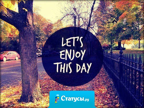 Наслаждайся сегодняшним днем!