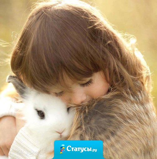 Любому существу на планете больше всего не хватает Внимания, Тепла и Любви... Дайте им это и вы в ответ получите то, чего не хватает вам.