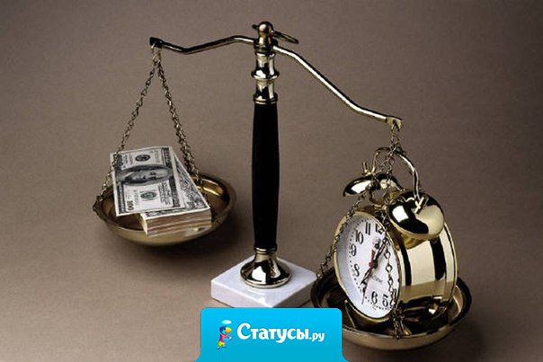 Время дороже денег. Деньги можно найти, их можно вернуть, время безвозвратно.