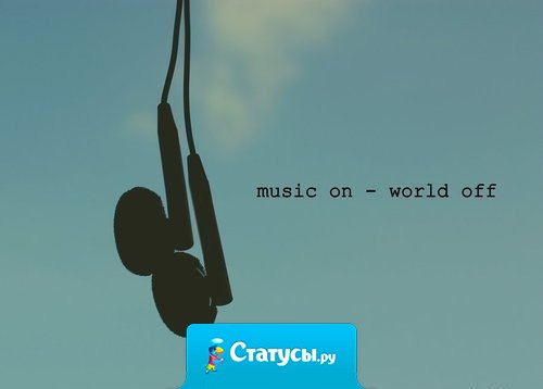 Воткнуть наушники в уши и врубить музыку на всю мощь вместо тысячи слов, ненужных действий и эмоций..